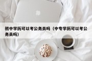 初中学历可以考公务员吗（中专学历可以考公务员吗）
