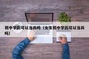 初中学历可以当兵吗（女生初中学历可以当兵吗）